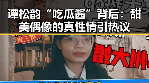 谭松韵“吃瓜酱”背后:甜美偶像的真性情引热议