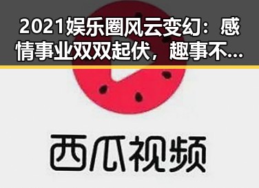 2021娱乐圈风云变幻：感情事业双双起伏，趣事不断引爆热议