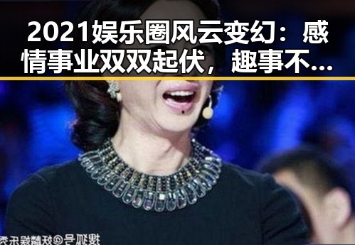 2021娱乐圈风云变幻：感情事业双双起伏，趣事不断引爆热议