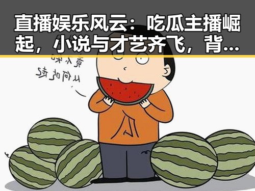 直播娱乐风云：吃瓜主播崛起，小说与才艺齐飞，背后隐藏的故事逐渐浮出水面