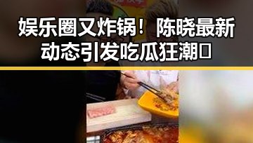 娱乐圈又炸锅!陈晓最新动态引发吃瓜狂潮🔥
