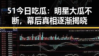 51今日吃瓜：明星大瓜不断，幕后真相逐渐揭晓