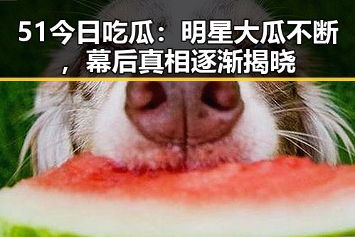51今日吃瓜:明星大瓜不断,幕后真相逐渐揭晓
