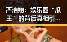 严浩翔:娱乐圈“瓜王”的背后真相引发热议🔥