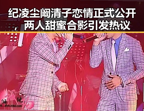 纪凌尘阚清子恋情正式公开，两人甜蜜合影引发热议